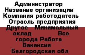 Администратор › Название организации ­ Компания-работодатель › Отрасль предприятия ­ Другое › Минимальный оклад ­ 16 000 - Все города Работа » Вакансии   . Белгородская обл.,Белгород г.